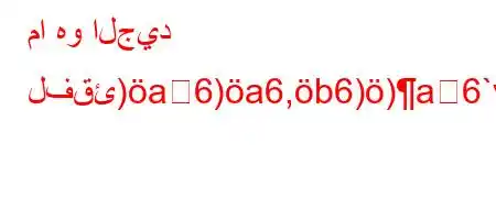 ما هو الجيد لفقئ)a6)a6,b6))a6`vb6)a6,v`*6*v'